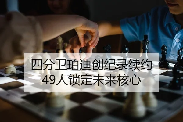 四分卫珀迪创纪录续约 49人锁定未来核心