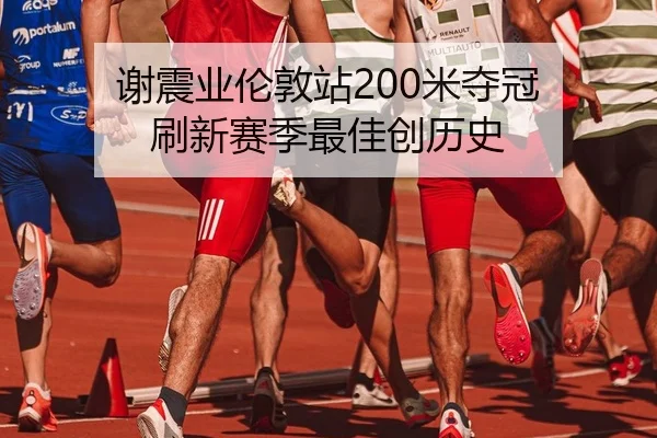 谢震业伦敦站200米夺冠 刷新赛季最佳创历史
