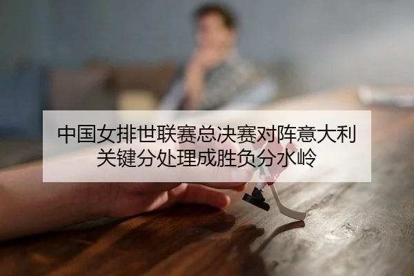 zhong-guo-nv-pai-shi-lian-sai-zong-jue-sai-dui-zhen-yi-da-li-guan-jian-fen-chu-li-cheng-sheng-fu-fen-shui-ling-2-320.jpg