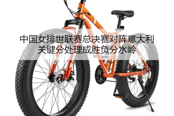 中国女排世联赛总决赛对阵意大利 关键分处理成胜负分水岭